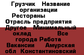 Грузчик › Название организации ­ Рестораны «Hadson» › Отрасль предприятия ­ Другое › Минимальный оклад ­ 15 000 - Все города Работа » Вакансии   . Амурская обл.,Константиновский р-н